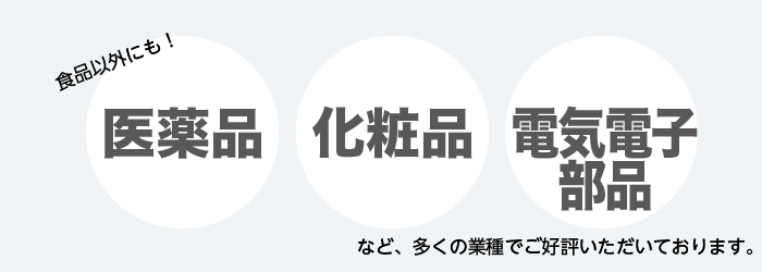 食品以外にも、医薬品・化粧品・衣料品など多くの業種でご好評いただいております。